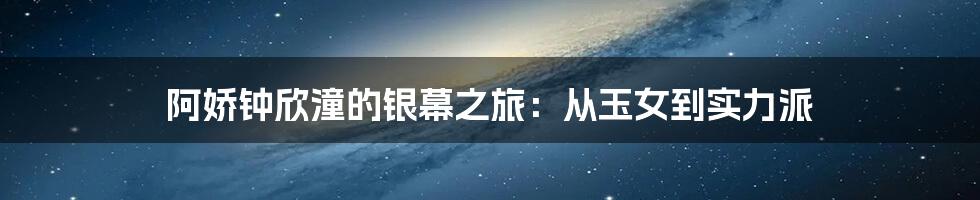 阿娇钟欣潼的银幕之旅:从玉女到实力派