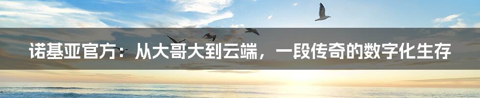 诺基亚官方:从大哥大到云端,一段传奇的数字化生存