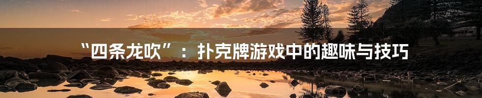 “四条龙吹”:扑克牌游戏中的趣味与技巧