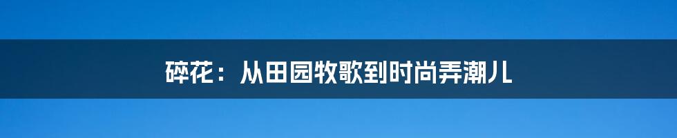 碎花:从田园牧歌到时尚弄潮儿