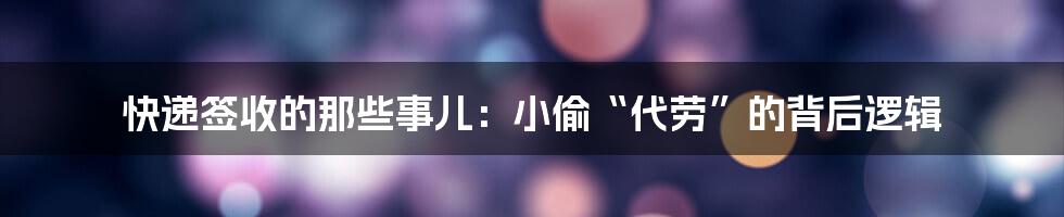 快递签收的那些事儿:小偷“代劳”的背后逻辑