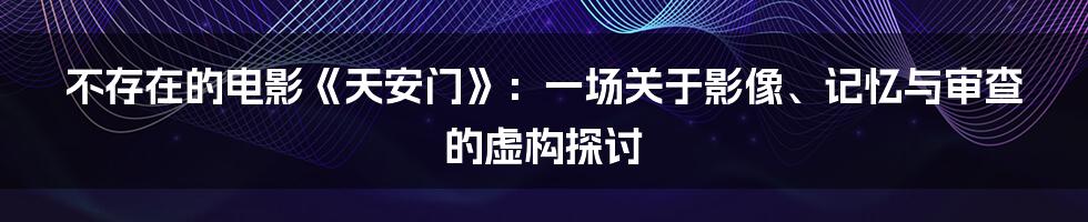 不存在的电影《天安门》:一场关于影像、记忆与审查的虚构探讨
