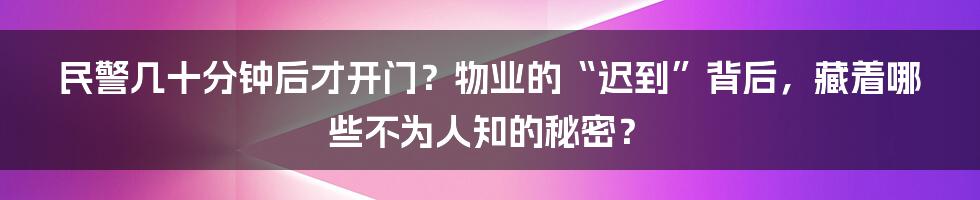 民警几十分钟后才开门?物业的“迟到”背后,藏着哪些不为人知的秘密?