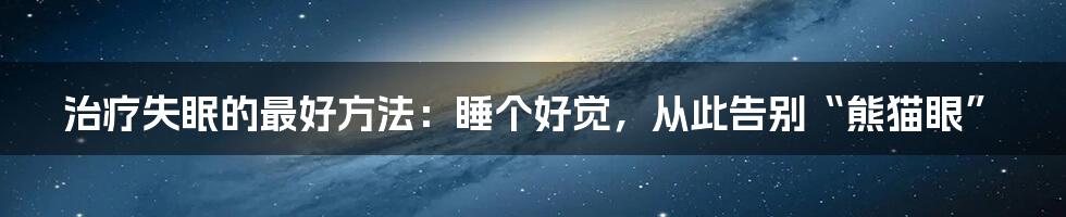 治疗失眠的最好方法:睡个好觉,从此告别“熊猫眼”