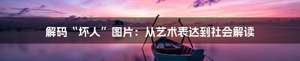 解码“坏人”图片:从艺术表达到社会解读