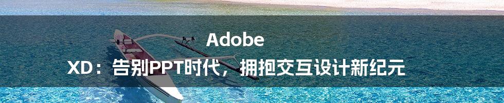 Adobe XD:告别PPT时代,拥抱交互设计新纪元