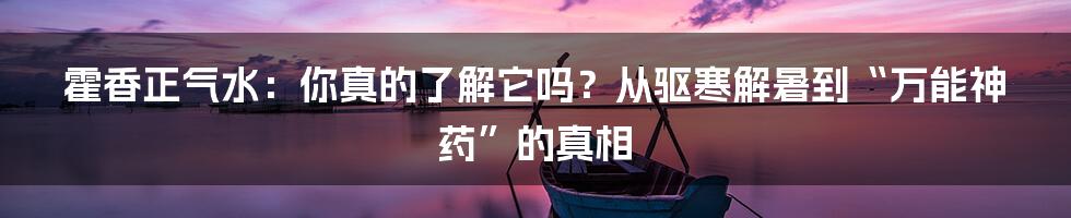 霍香正气水:你真的了解它吗?从驱寒解暑到“万能神药”的真相