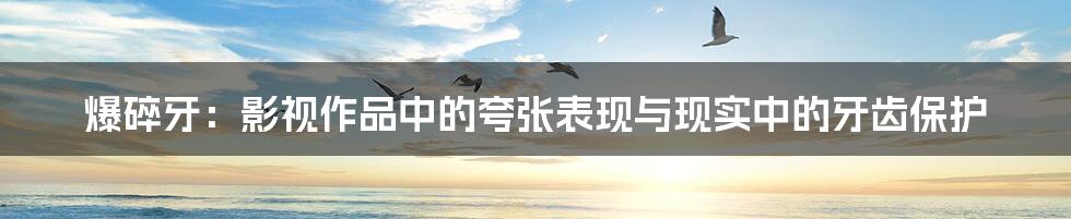 爆碎牙:影视作品中的夸张表现与现实中的牙齿保护