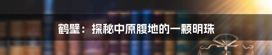 鹤壁:探秘中原腹地的一颗明珠