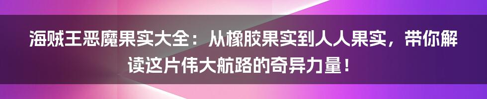 海贼王恶魔果实大全:从橡胶果实到人人果实,带你解读这片伟大航路的奇异力量!