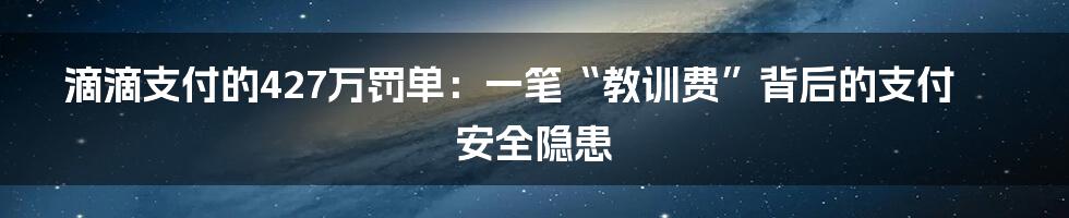 滴滴支付的427万罚单:一笔“教训费”背后的支付安全隐患
