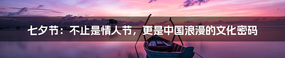 七夕节:不止是情人节,更是中国浪漫的文化密码