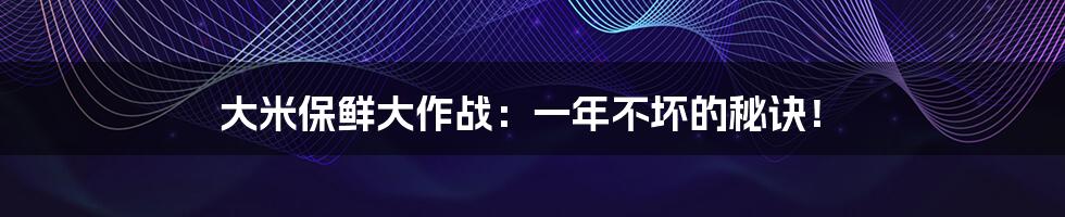 大米保鲜大作战:一年不坏的秘诀!