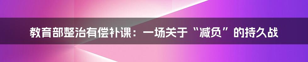 教育部整治有偿补课:一场关于“减负”的持久战