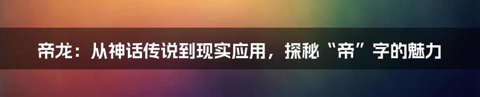 帝龙:从神话传说到现实应用,探秘“帝”字的魅力