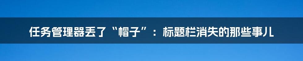 任务管理器丢了“帽子”:标题栏消失的那些事儿