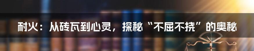 耐火：从砖瓦到心灵，探秘“不屈不挠”的奥秘