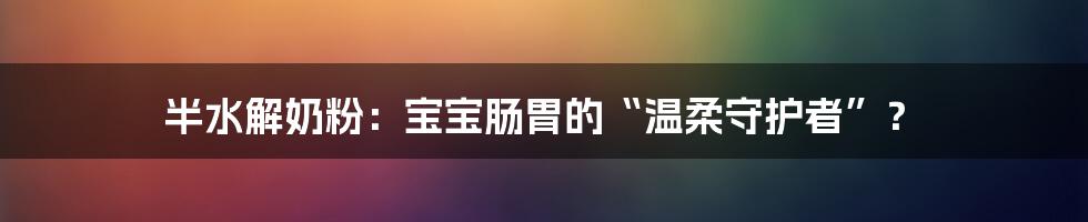 半水解奶粉:宝宝肠胃的“温柔守护者”?