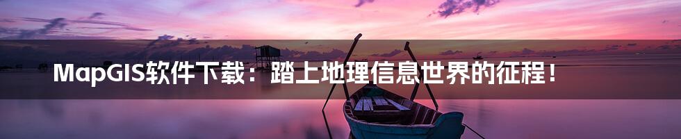 MapGIS软件下载:踏上地理信息世界的征程!