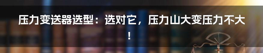 压力变送器选型:选对它,压力山大变压力不大!