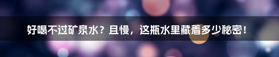 好喝不过矿泉水？且慢，这瓶水里藏着多少秘密！