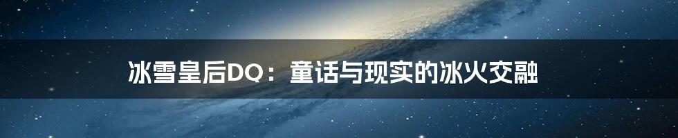 冰雪皇后DQ:童话与现实的冰火交融