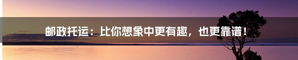 邮政托运:比你想象中更有趣,也更靠谱!