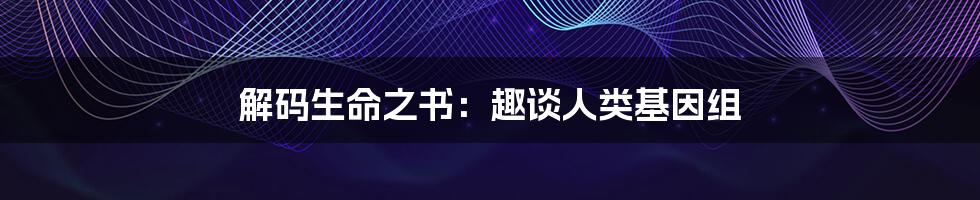 解码生命之书:趣谈人类基因组