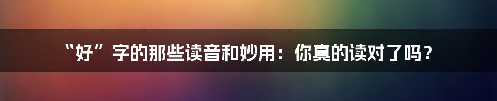 “好”字的那些读音和妙用:你真的读对了吗?