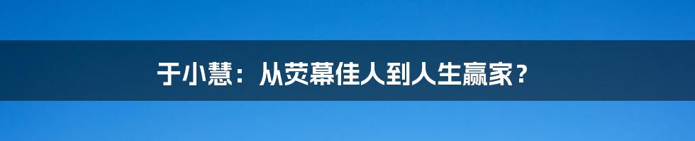 于小慧:从荧幕佳人到人生赢家?