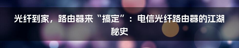 光纤到家,路由器来“搞定”:电信光纤路由器的江湖秘史