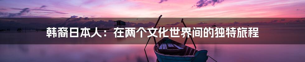 韩裔日本人:在两个文化世界间的独特旅程