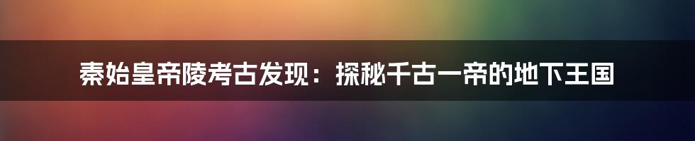 秦始皇帝陵考古发现:探秘千古一帝的地下王国