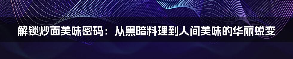 解锁炒面美味密码:从黑暗料理到人间美味的华丽蜕变