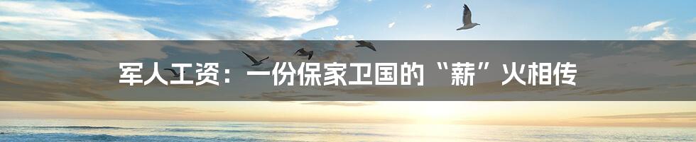 军人工资:一份保家卫国的“薪”火相传