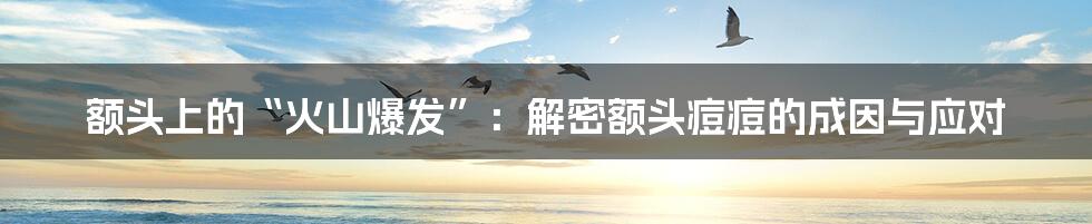 额头上的“火山爆发”:解密额头痘痘的成因与应对