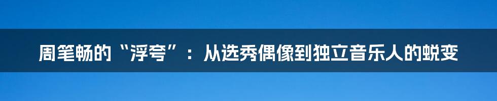 周笔畅的“浮夸”:从选秀偶像到独立音乐人的蜕变