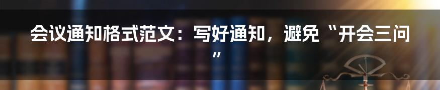 会议通知格式范文:写好通知,避免“开会三问”