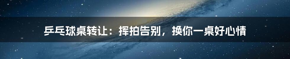 乒乓球桌转让:挥拍告别,换你一桌好心情