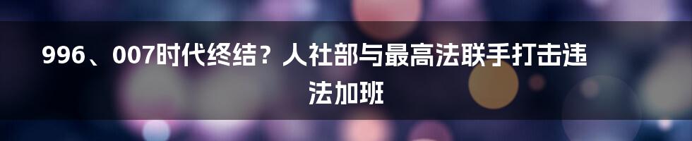996、007时代终结?人社部与最高法联手打击违法加班