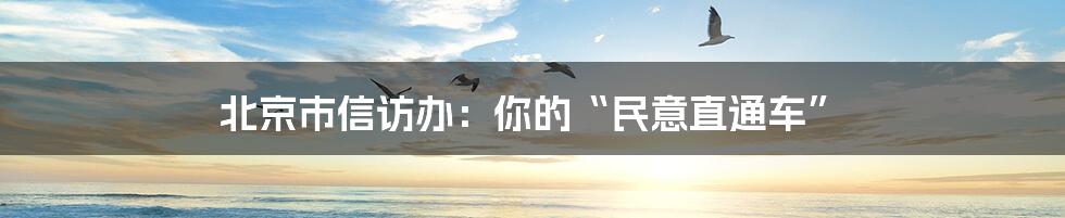 北京市信访办:你的“民意直通车”