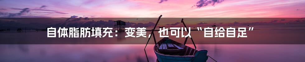 自体脂肪填充:变美,也可以“自给自足”
