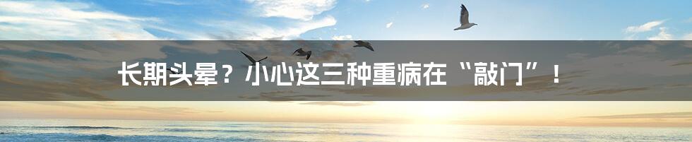 长期头晕?小心这三种重病在“敲门”!