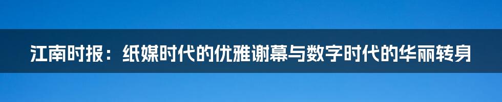 江南时报:纸媒时代的优雅谢幕与数字时代的华丽转身