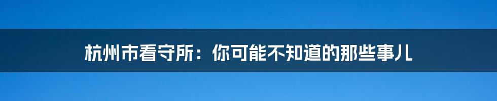 杭州市看守所:你可能不知道的那些事儿