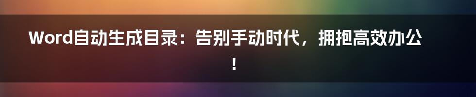 Word自动生成目录:告别手动时代,拥抱高效办公!