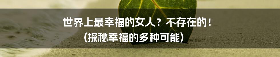 世界上最幸福的女人？不存在的！ (探秘幸福的多种可能)