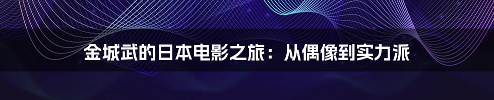 金城武的日本电影之旅:从偶像到实力派