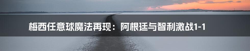 梅西任意球魔法再现:阿根廷与智利激战1-1