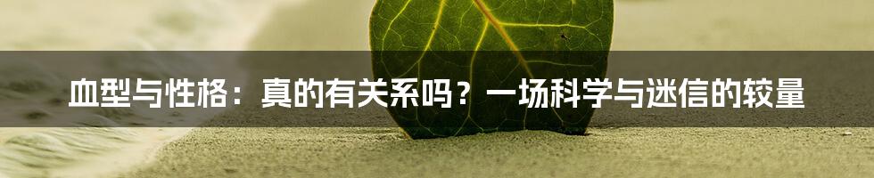 血型与性格:真的有关系吗?一场科学与迷信的较量